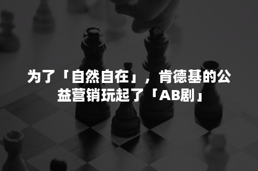 为了「自然自在」，肯德基的公益营销玩起了「AB剧」