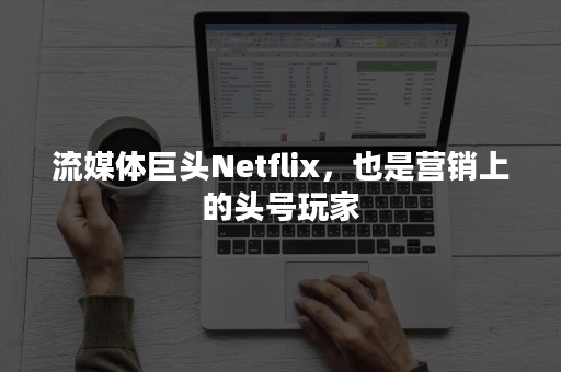 流媒体巨头Netflix，也是营销上的头号玩家