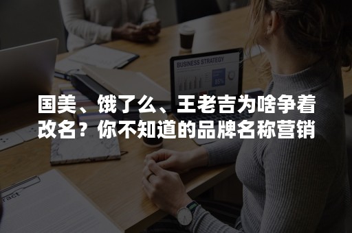 国美、饿了么、王老吉为啥争着改名？你不知道的品牌名称营销法则！