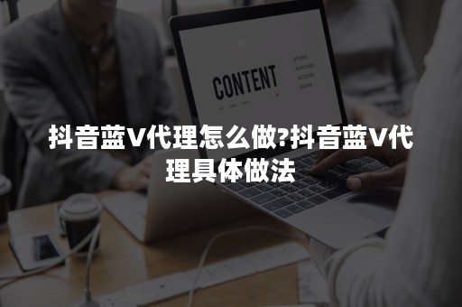 抖音蓝V代理怎么做?抖音蓝V代理具体做法