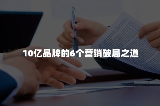 10亿品牌的6个营销破局之道