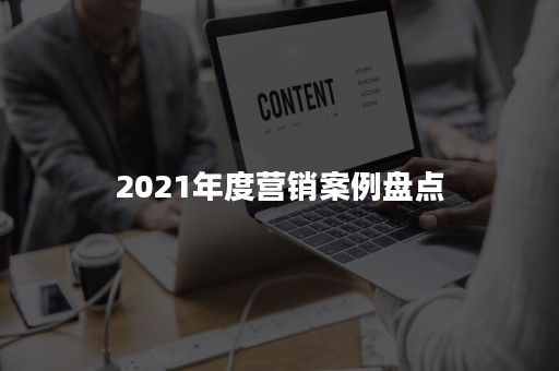 2021年度营销案例盘点