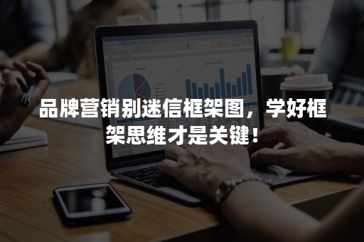 品牌营销别迷信框架图，学好框架思维才是关键！