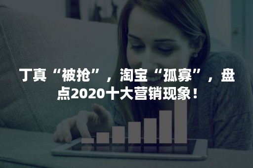 丁真“被抢”，淘宝“孤寡”，盘点2020十大营销现象！