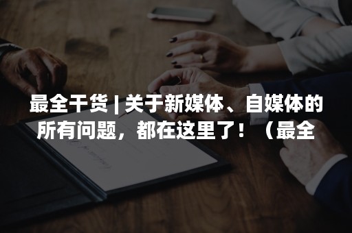 最全干货 | 关于新媒体、自媒体的所有问题，都在这里了！（最全干货!搭乘佛山地铁2号线一期需注意什么?）