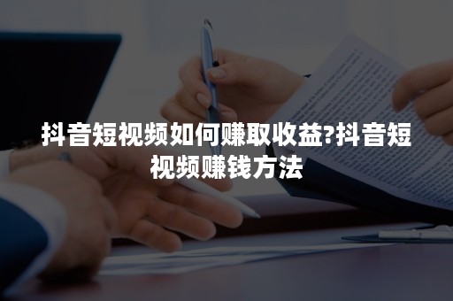 抖音短视频如何赚取收益?抖音短视频赚钱方法