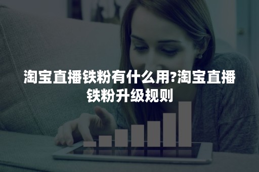 淘宝直播铁粉有什么用?淘宝直播铁粉升级规则