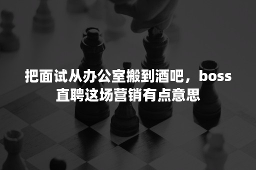 把面试从办公室搬到酒吧，boss直聘这场营销有点意思