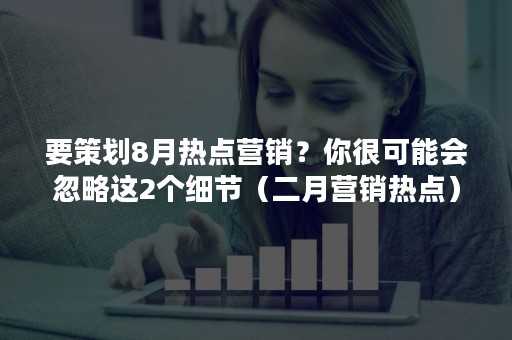 要策划8月热点营销？你很可能会忽略这2个细节（二月营销热点）