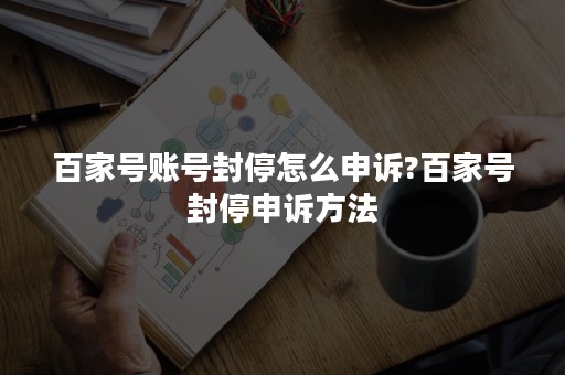 百家号账号封停怎么申诉?百家号封停申诉方法