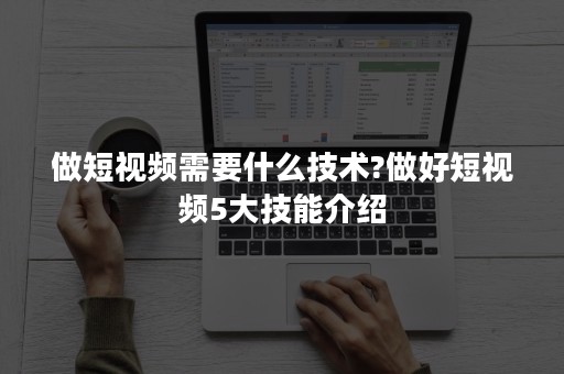 做短视频需要什么技术?做好短视频5大技能介绍