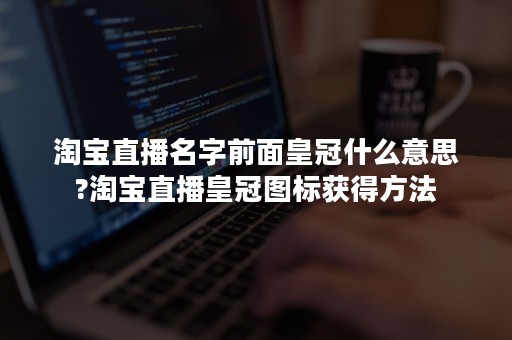 淘宝直播名字前面皇冠什么意思?淘宝直播皇冠图标获得方法