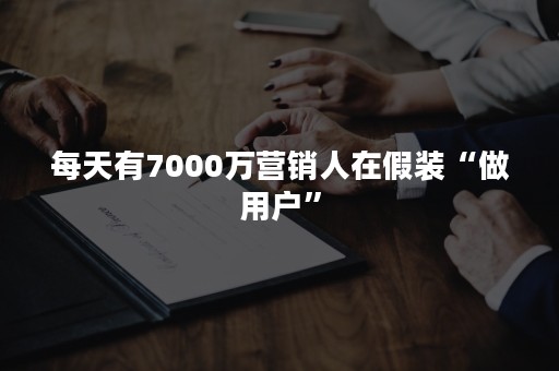 每天有7000万营销人在假装“做用户”