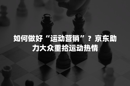 如何做好“运动营销”？京东助力大众重拾运动热情