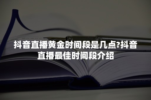 抖音直播黄金时间段是几点?抖音直播最佳时间段介绍