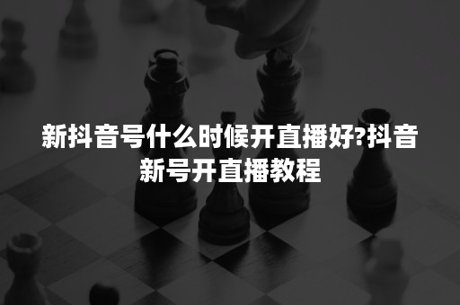 新抖音号什么时候开直播好?抖音新号开直播教程