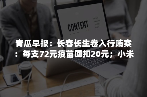 青瓜早报：长春长生卷入行贿案：每支72元疫苗回扣20元；小米集团推荐的P2P相继爆雷…