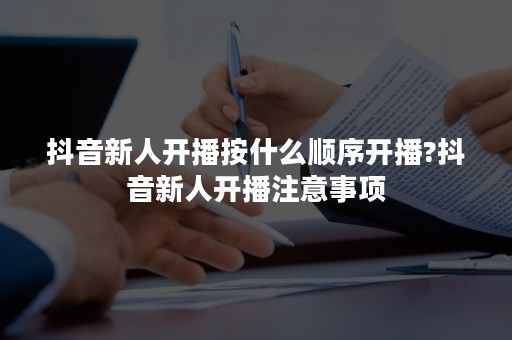 抖音新人开播按什么顺序开播?抖音新人开播注意事项