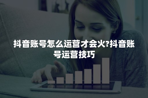 抖音账号怎么运营才会火?抖音账号运营技巧