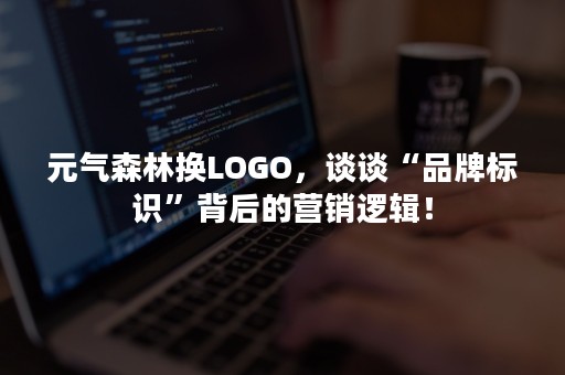 元气森林换LOGO，谈谈“品牌标识”背后的营销逻辑！