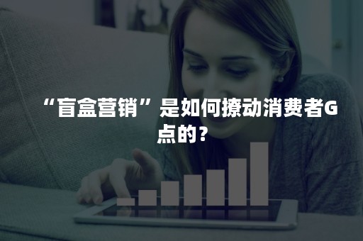 “盲盒营销”是如何撩动消费者G点的？