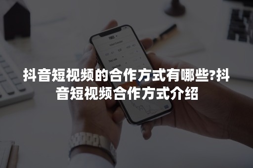 抖音短视频的合作方式有哪些?抖音短视频合作方式介绍