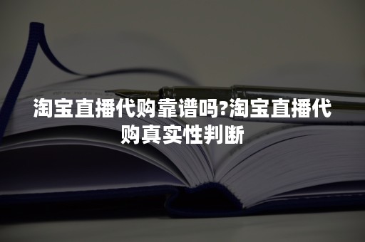 淘宝直播代购靠谱吗?淘宝直播代购真实性判断