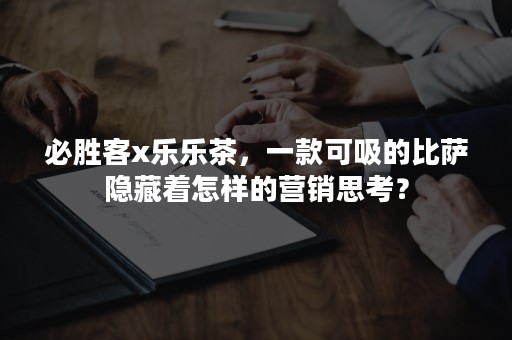 必胜客x乐乐茶，一款可吸的比萨隐藏着怎样的营销思考？