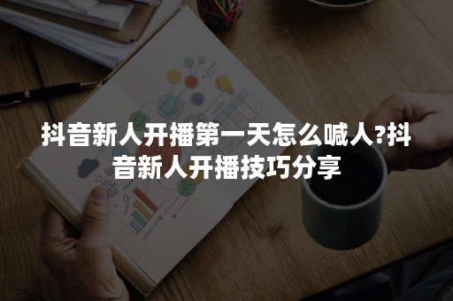 抖音新人开播第一天怎么喊人?抖音新人开播技巧分享