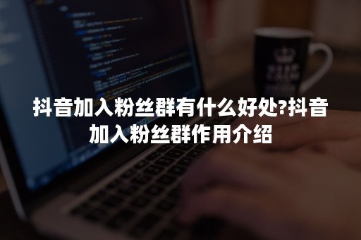 抖音加入粉丝群有什么好处?抖音加入粉丝群作用介绍