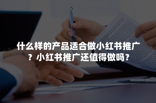 什么样的产品适合做小红书推广？小红书推广还值得做吗？