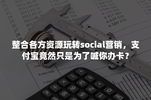 整合各方资源玩转social营销，支付宝竟然只是为了喊你办卡？