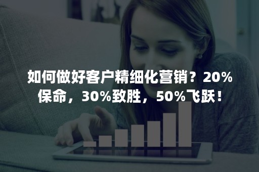 如何做好客户精细化营销？20%保命，30%致胜，50%飞跃！