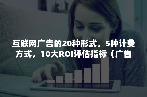 互联网广告的20种形式，5种计费方式，10大ROI评估指标（广告投放roi计算）