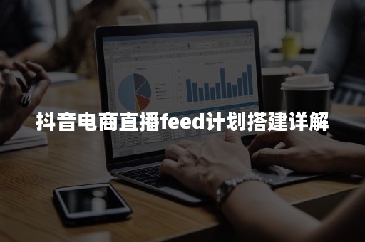 抖音电商直播feed计划搭建详解