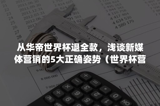 从华帝世界杯退全款，浅谈新媒体营销的5大正确姿势（世界杯营销大战落幕 华帝如何用“夺冠退全款”的文字）