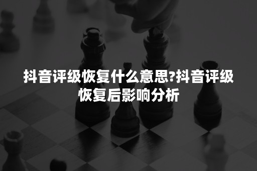 抖音评级恢复什么意思?抖音评级恢复后影响分析