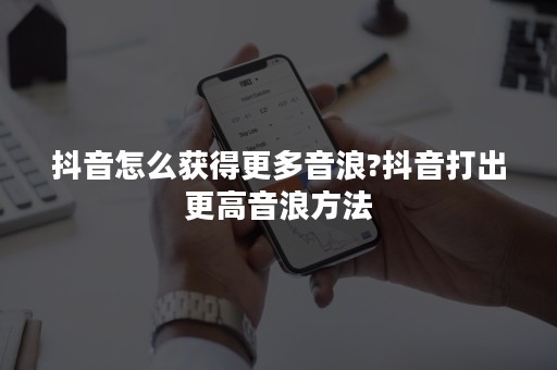 抖音怎么获得更多音浪?抖音打出更高音浪方法