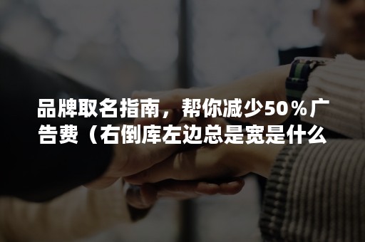 品牌取名指南，帮你减少50％广告费（右倒库左边总是宽是什么原因）