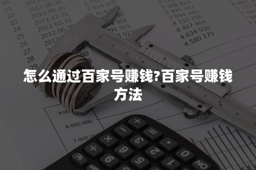 怎么通过百家号赚钱?百家号赚钱方法