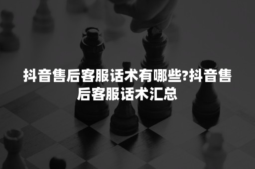 抖音售后客服话术有哪些?抖音售后客服话术汇总