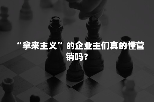 “拿来主义”的企业主们真的懂营销吗？