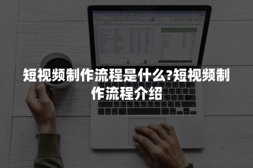 短视频制作流程是什么?短视频制作流程介绍