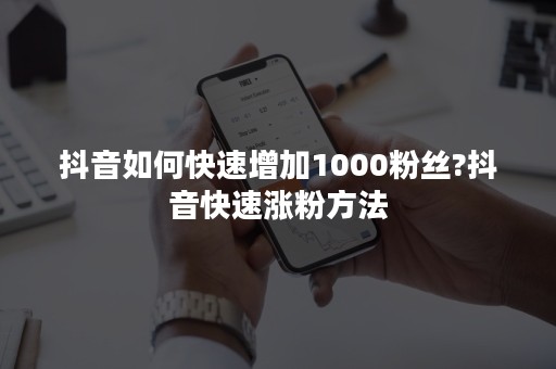 抖音如何快速增加1000粉丝?抖音快速涨粉方法