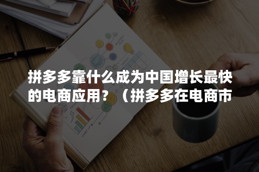 拼多多靠什么成为中国增长最快的电商应用？（拼多多在电商市场的地位）