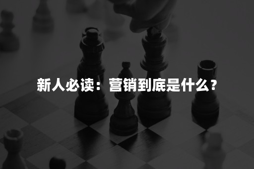 新人必读：营销到底是什么？