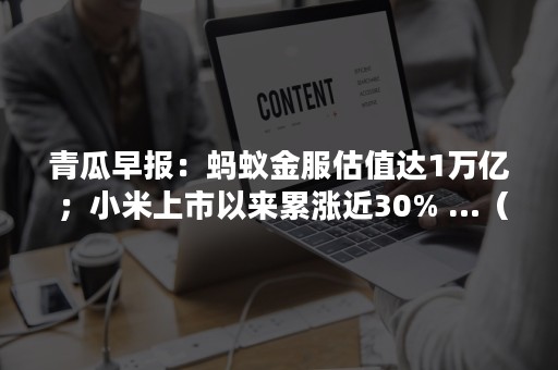 青瓜早报：蚂蚁金服估值达1万亿 ；小米上市以来累涨近30% …（蚂蚁金服30亿撬动3000亿）