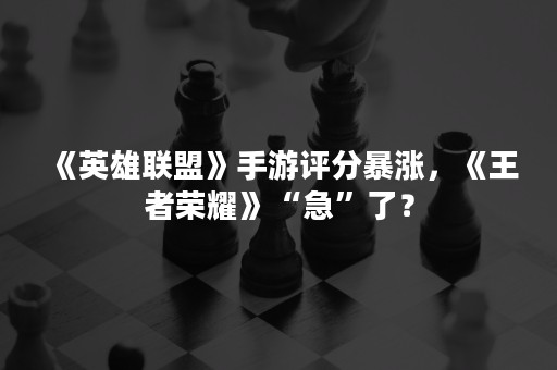 《英雄联盟》手游评分暴涨，《王者荣耀》“急”了？