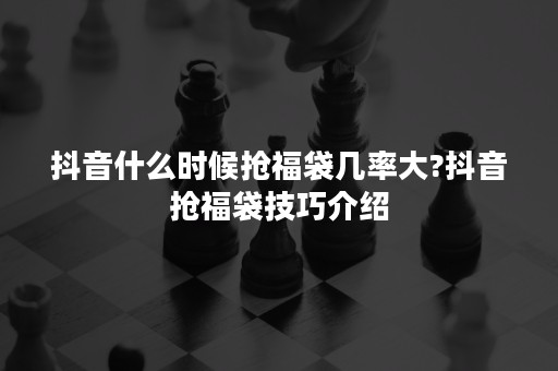 抖音什么时候抢福袋几率大?抖音抢福袋技巧介绍