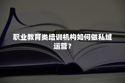 职业教育类培训机构如何做私域运营？